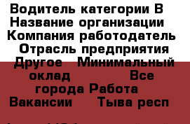 Водитель категории В › Название организации ­ Компания-работодатель › Отрасль предприятия ­ Другое › Минимальный оклад ­ 23 000 - Все города Работа » Вакансии   . Тыва респ.